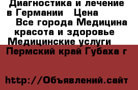 Диагностика и лечение в Германии › Цена ­ 59 000 - Все города Медицина, красота и здоровье » Медицинские услуги   . Пермский край,Губаха г.